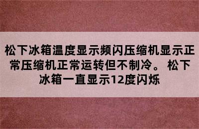 松下冰箱温度显示频闪压缩机显示正常压缩机正常运转但不制冷。 松下冰箱一直显示12度闪烁